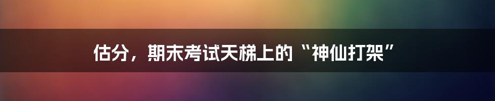 估分,期末考试天梯上的“神仙打架”
