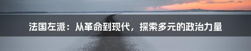法国左派:从革命到现代,探索多元的政治力量