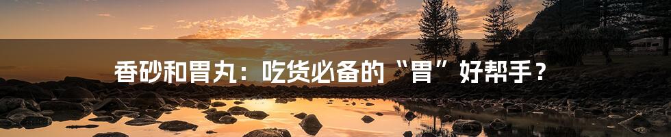 香砂和胃丸:吃货必备的“胃”好帮手?
