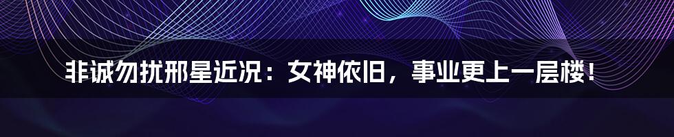 非诚勿扰邢星近况:女神依旧,事业更上一层楼!