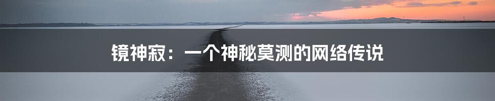 镜神寂：一个神秘莫测的网络传说