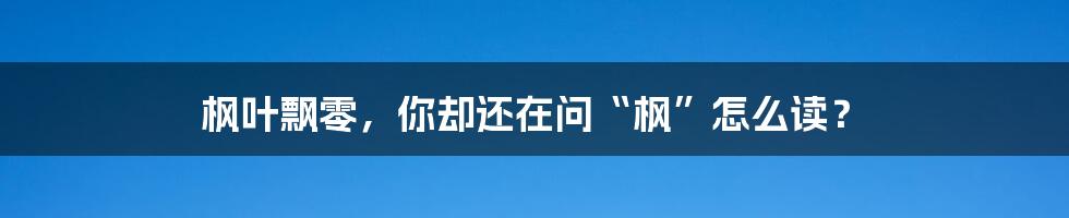 枫叶飘零,你却还在问“枫”怎么读?