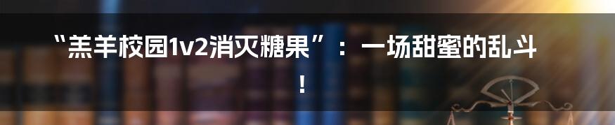 “羔羊校园1v2消灭糖果”:一场甜蜜的乱斗!