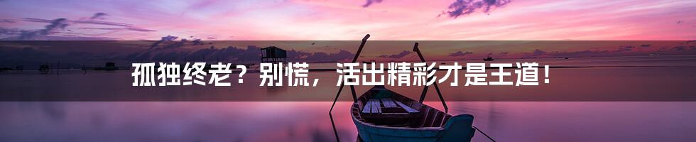 孤独终老?别慌,活出精彩才是王道!