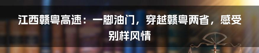 江西赣粤高速:一脚油门,穿越赣粤两省,感受别样风情