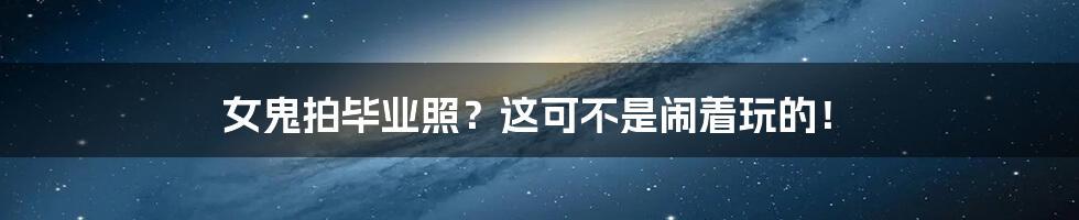 女鬼拍毕业照?这可不是闹着玩的!
