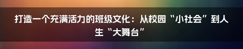 打造一个充满活力的班级文化:从校园“小社会”到人生“大舞台”