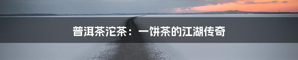 普洱茶沱茶:一饼茶的江湖传奇