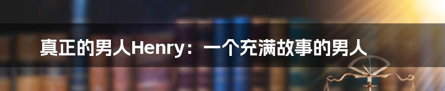 真正的男人Henry:一个充满故事的男人