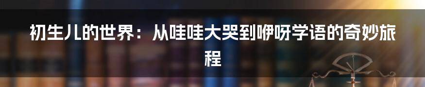 初生儿的世界:从哇哇大哭到咿呀学语的奇妙旅程