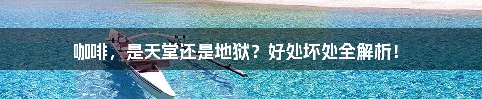 咖啡,是天堂还是地狱?好处坏处全解析!