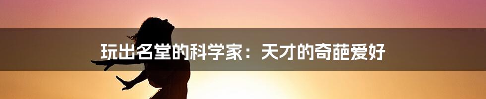 玩出名堂的科学家:天才的奇葩爱好