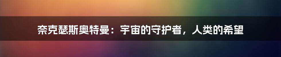 奈克瑟斯奥特曼：宇宙的守护者，人类的希望