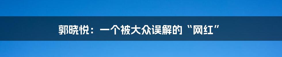 郭晓悦:一个被大众误解的“网红”