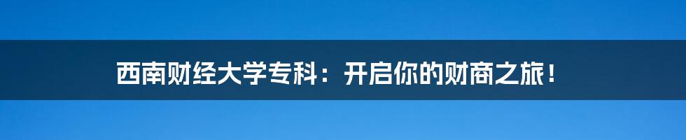 西南财经大学专科:开启你的财商之旅!