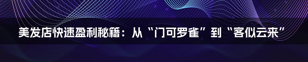 美发店快速盈利秘籍:从“门可罗雀”到“客似云来”