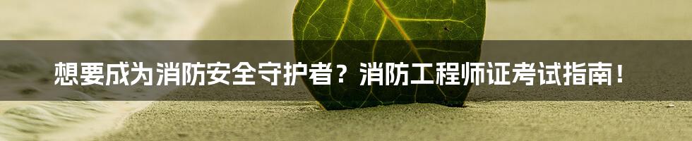 想要成为消防安全守护者?消防工程师证考试指南!