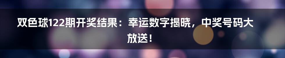双色球122期开奖结果:幸运数字揭晓,中奖号码大放送!