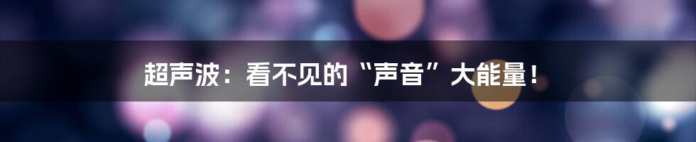 超声波:看不见的“声音”大能量!