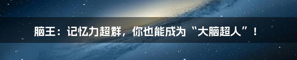 脑王：记忆力超群，你也能成为“大脑超人”！