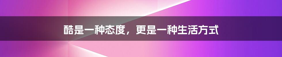 酷是一种态度,更是一种生活方式