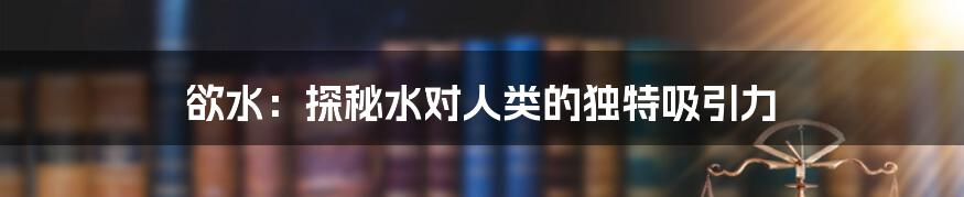 欲水:探秘水对人类的独特吸引力