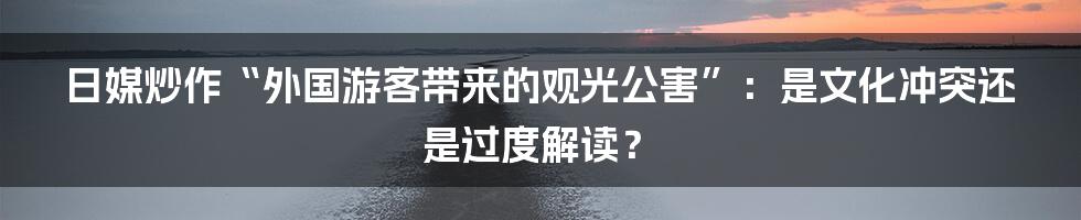 日媒炒作“外国游客带来的观光公害”:是文化冲突还是过度解读?