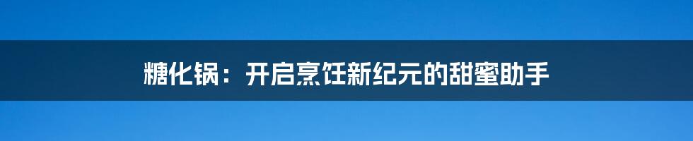 糖化锅:开启烹饪新纪元的甜蜜助手