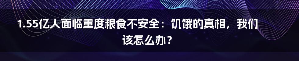1.55亿人面临重度粮食不安全:饥饿的真相,我们该怎么办?