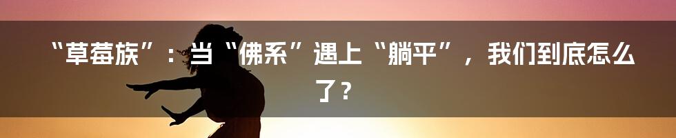 “草莓族”:当“佛系”遇上“躺平”,我们到底怎么了?