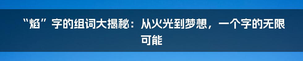 “焰”字的组词大揭秘:从火光到梦想,一个字的无限可能