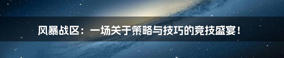 风暴战区:一场关于策略与技巧的竞技盛宴!