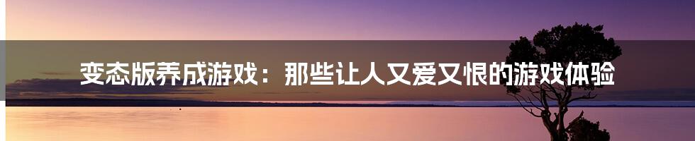 变态版养成游戏：那些让人又爱又恨的游戏体验