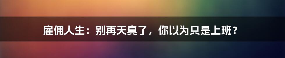 雇佣人生:别再天真了,你以为只是上班?