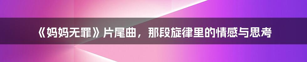 《妈妈无罪》片尾曲,那段旋律里的情感与思考