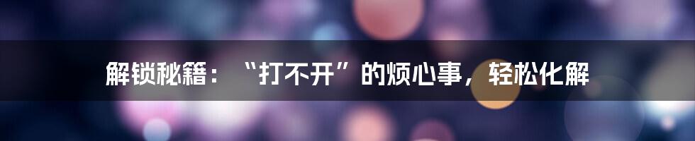 解锁秘籍:“打不开”的烦心事,轻松化解