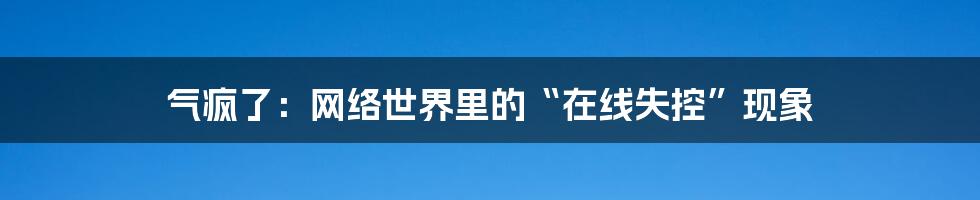 气疯了：网络世界里的“在线失控”现象
