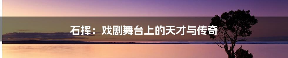 石挥:戏剧舞台上的天才与传奇