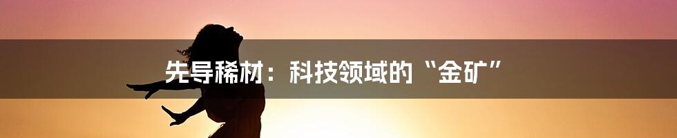 先导稀材:科技领域的“金矿”