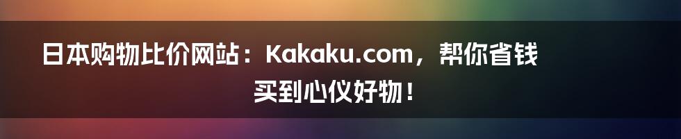 日本购物比价网站:Kakaku.com,帮你省钱买到心仪好物!