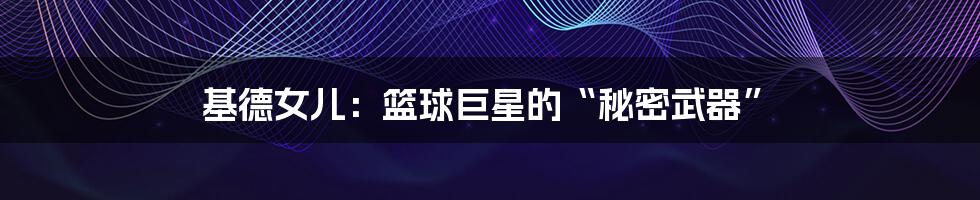 基德女儿:篮球巨星的“秘密武器”