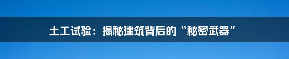 土工试验:揭秘建筑背后的“秘密武器”