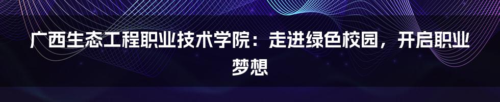 广西生态工程职业技术学院:走进绿色校园,开启职业梦想