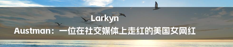 Larkyn Austman:一位在社交媒体上走红的美国女网红