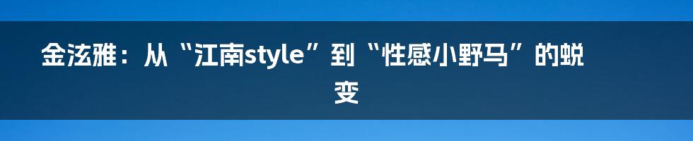 金泫雅:从“江南style”到“性感小野马”的蜕变