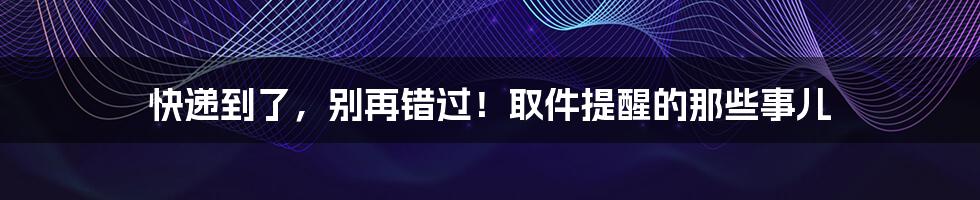 快递到了,别再错过!取件提醒的那些事儿