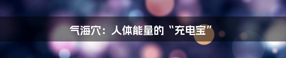 气海穴:人体能量的“充电宝”