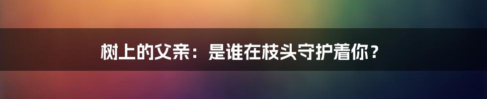 树上的父亲:是谁在枝头守护着你?