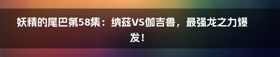 妖精的尾巴第58集:纳兹VS伽吉鲁,最强龙之力爆发!