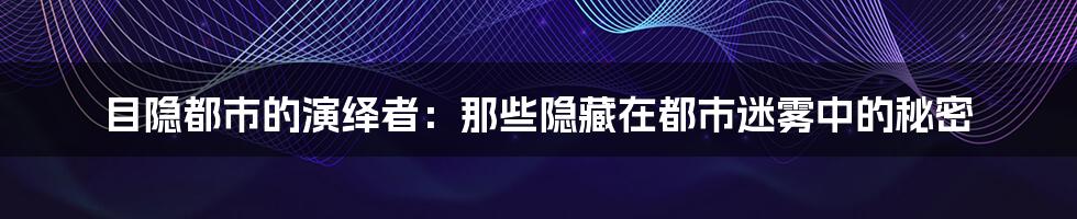 目隐都市的演绎者:那些隐藏在都市迷雾中的秘密